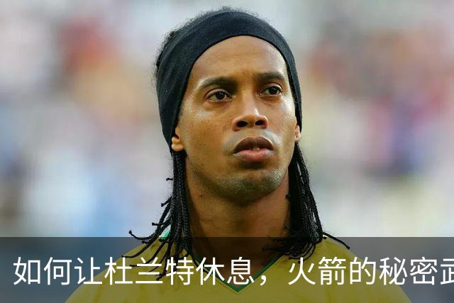 如何让杜兰特休息，火箭的秘密武器是乌度卡